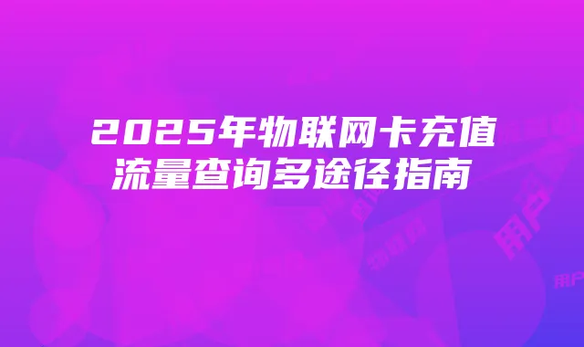 2025年物联网卡充值流量查询多途径指南