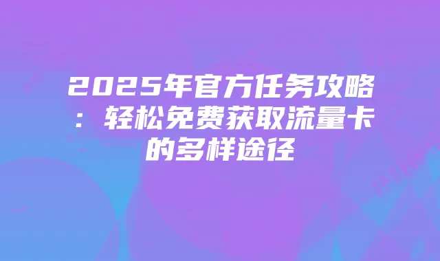 2025年官方任务攻略：轻松免费获取流量卡的多样途径