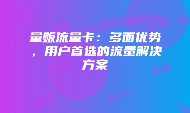 量贩流量卡:多面优势,用户首选的流量解决方案