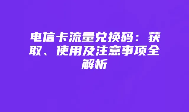 电信卡流量兑换码：获取、使用及注意事项全解析