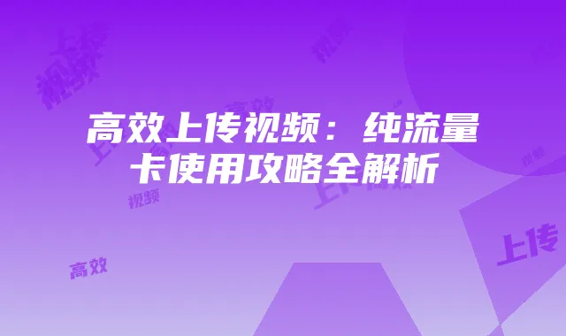 高效上传视频:纯流量卡使用攻略全解析