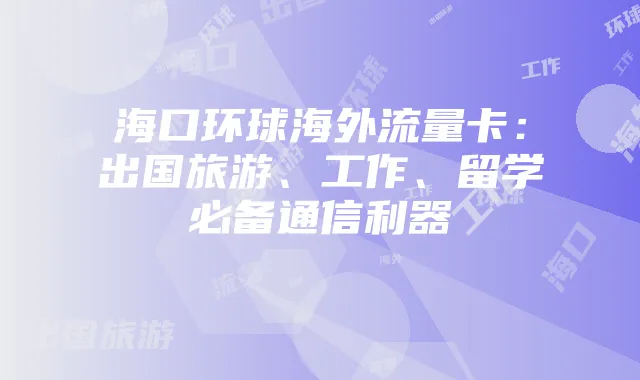 海口环球海外流量卡：出国旅游、工作、留学必备通信利器