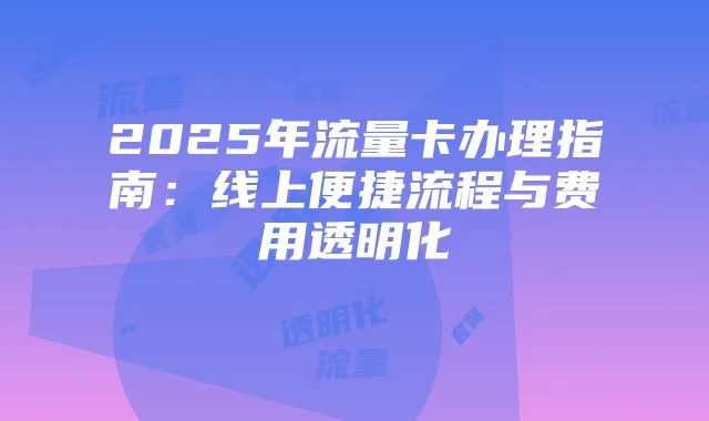 2025年流量卡办理指南:线上便捷流程与费用透明化
