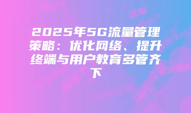 2025年5G流量管理策略:优化网络、提升终端与用户教育多管齐下