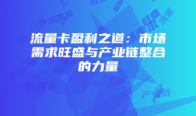 流量卡盈利之道:市场需求旺盛与产业链整合的力量