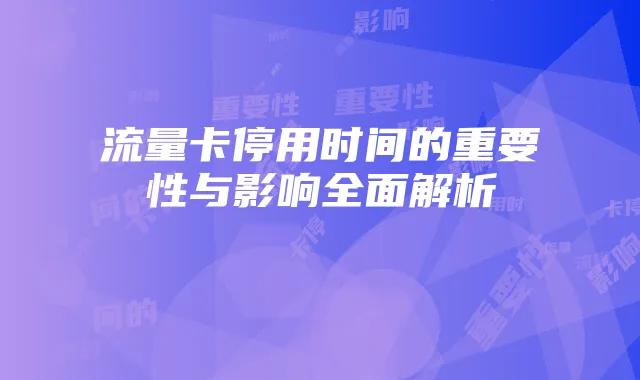 流量卡停用时间的重要性与影响全面解析