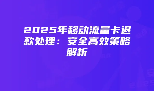 2025年移动流量卡退款处理:安全高效策略解析