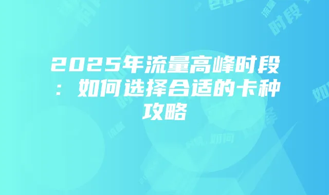 2025年流量高峰时段：如何选择合适的卡种攻略