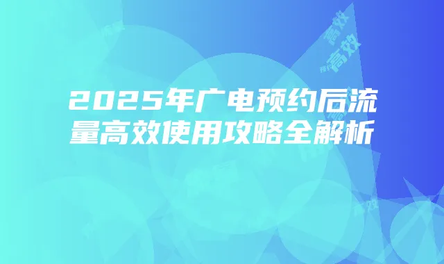 2025年广电预约后流量高效使用攻略全解析