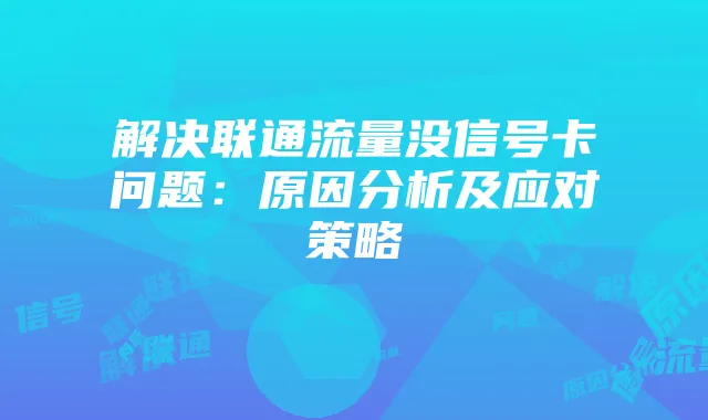 解决联通流量没信号卡问题:原因分析及应对策略