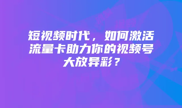 短视频时代,如何激活流量卡助力你的视频号大放异彩?
