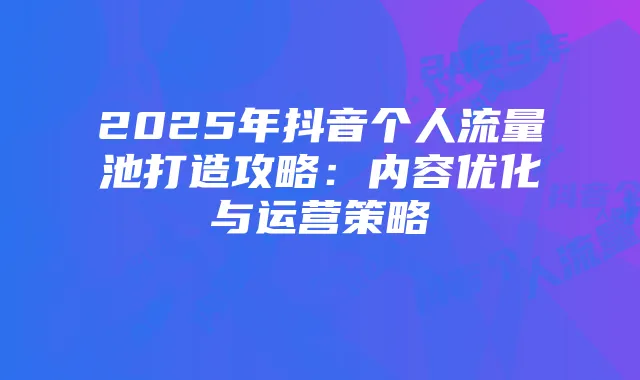 2025年抖音个人流量池打造攻略:内容优化与运营策略