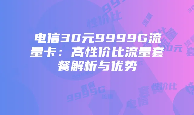 电信30元9999G流量卡：高性价比流量套餐解析与优势