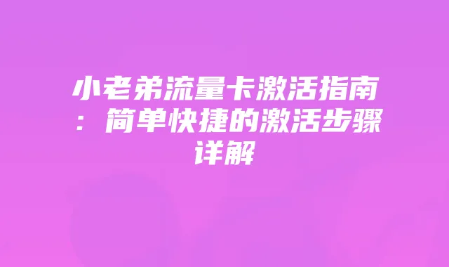 小老弟流量卡激活指南:简单快捷的激活步骤详解