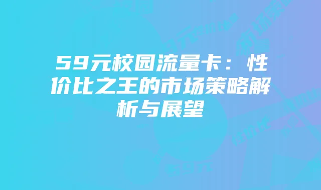 59元校园流量卡:性价比之王的市场策略解析与展望