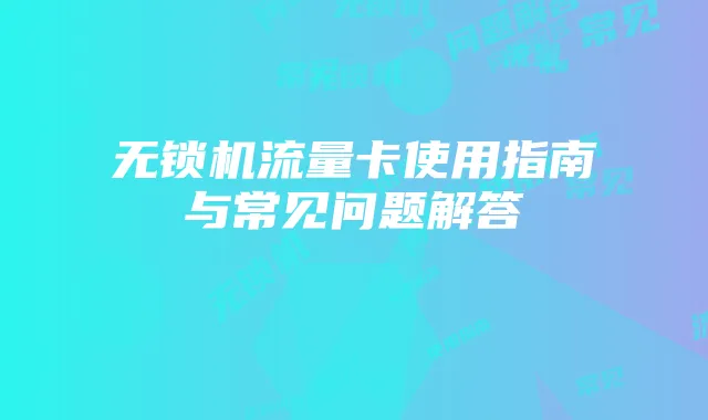 无锁机流量卡使用指南与常见问题解答