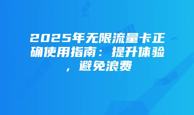 2025年无限流量卡正确使用指南：提升体验，避免浪费