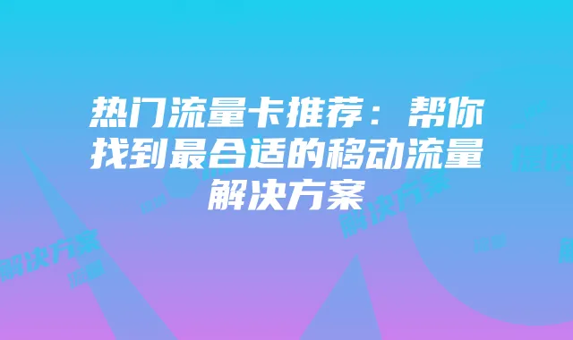 热门流量卡推荐:帮你找到最合适的移动流量解决方案