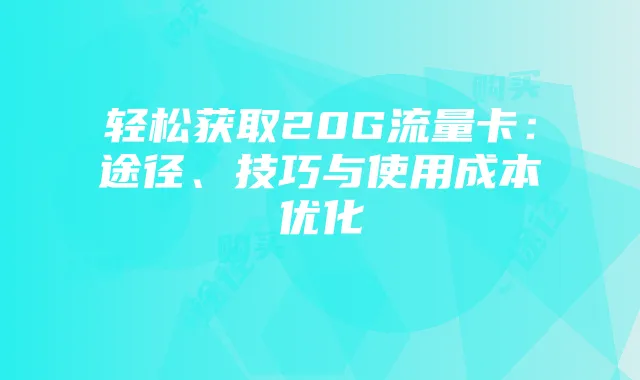 轻松获取20G流量卡:途径、技巧与使用成本优化