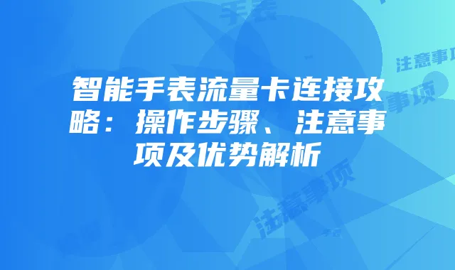 智能手表流量卡连接攻略:操作步骤、注意事项及优势解析