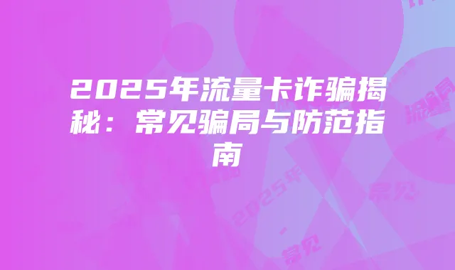 2025年流量卡诈骗揭秘:常见骗局与防范指南