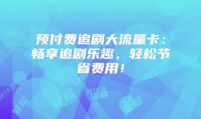 预付费追剧大流量卡:畅享追剧乐趣,轻松节省费用!