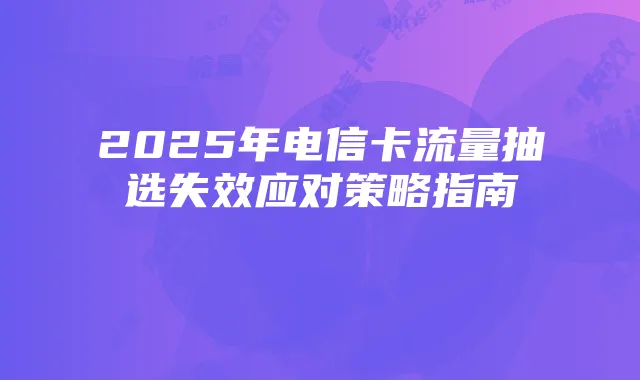 2025年电信卡流量抽选失效应对策略指南