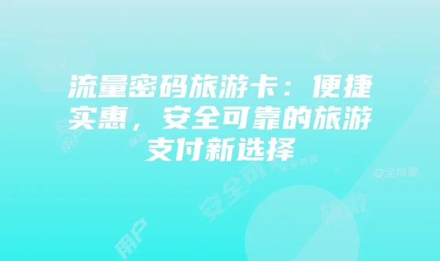 流量密码旅游卡:便捷实惠,安全可靠的旅游支付新选择