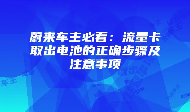 蔚来车主必看:流量卡取出电池的正确步骤及注意事项