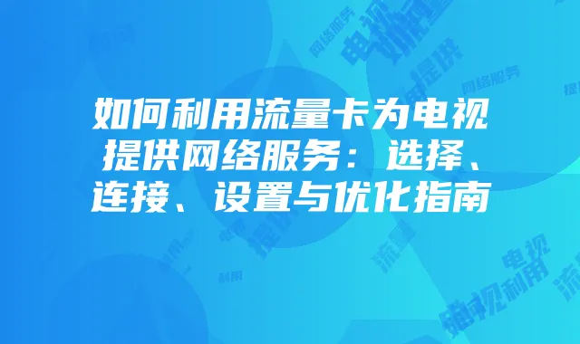 如何利用流量卡为电视提供网络服务:选择、连接、设置与优化指南