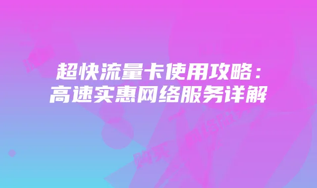 超快流量卡使用攻略:高速实惠网络服务详解