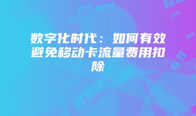 数字化时代：如何有效避免移动卡流量费用扣除