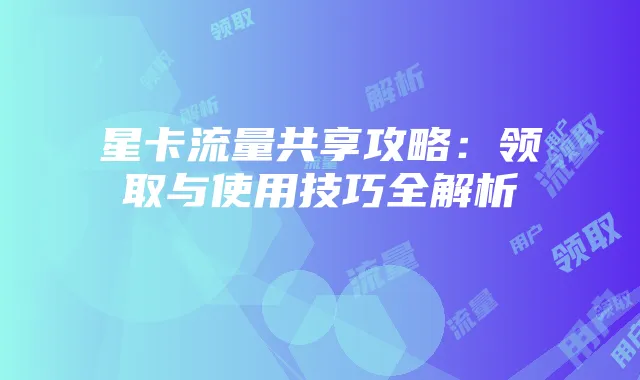 星卡流量共享攻略:领取与使用技巧全解析