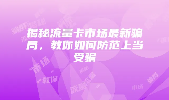 揭秘流量卡市场最新骗局，教你如何防范上当受骗