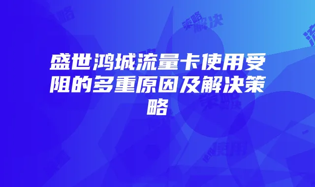 盛世鸿城流量卡使用受阻的多重原因及解决策略