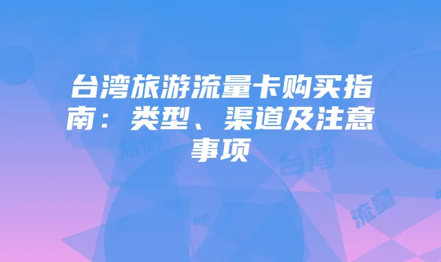 台湾旅游流量卡购买指南:类型、渠道及注意事项