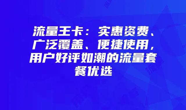 流量王卡：实惠资费、广泛覆盖、便捷使用，用户好评如潮的流量套餐优选