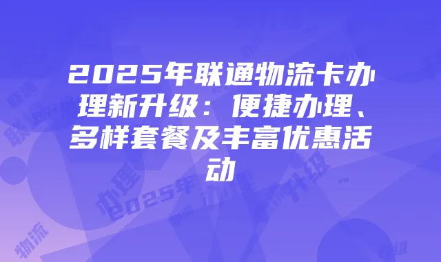 2025年联通物流卡办理新升级：便捷办理、多样套餐及丰富优惠活动