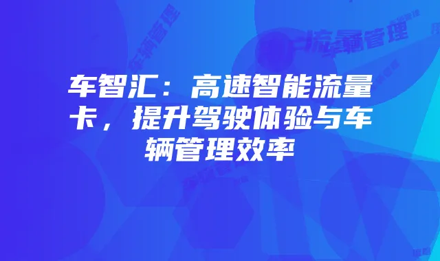 车智汇：高速智能流量卡，提升驾驶体验与车辆管理效率
