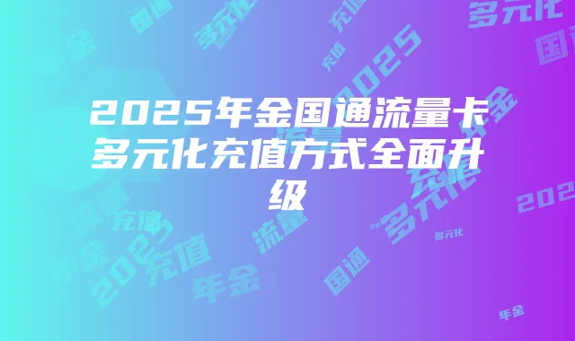 2025年金国通流量卡多元化充值方式全面升级