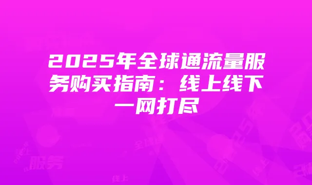 2025年全球通流量服务购买指南：线上线下一网打尽