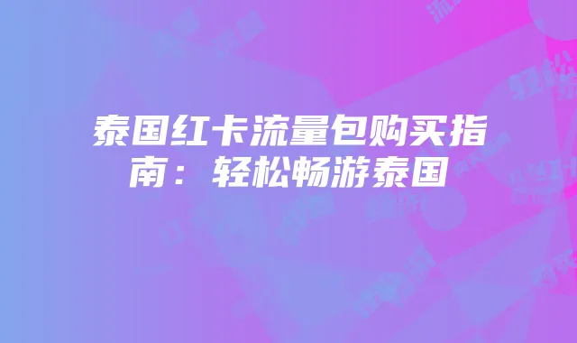 泰国红卡流量包购买指南:轻松畅游泰国