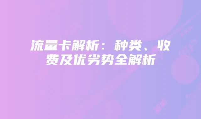 流量卡解析:种类、收费及优劣势全解析