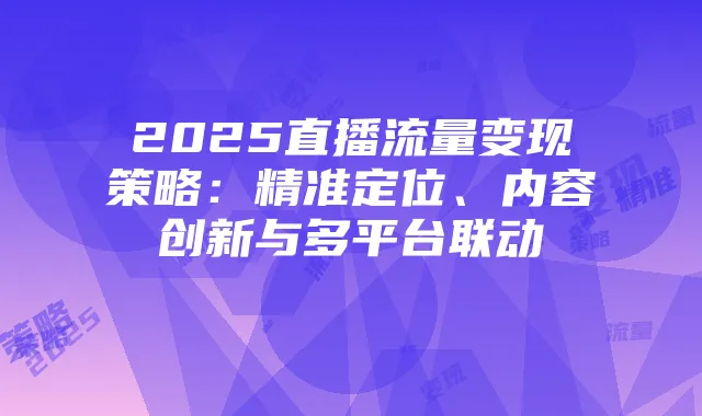 2025直播流量变现策略：精准定位、内容创新与多平台联动