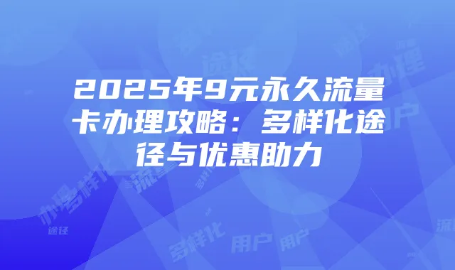 2025年9元永久流量卡办理攻略：多样化途径与优惠助力