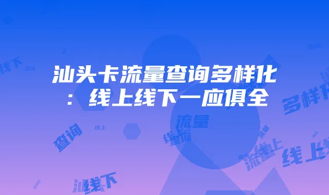 汕头卡流量查询多样化：线上线下一应俱全