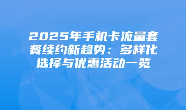 2025年手机卡流量套餐续约新趋势:多样化选择与优惠活动一览