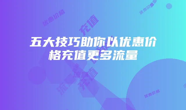 五大技巧助你以优惠价格充值更多流量