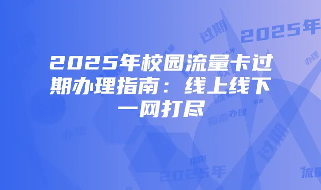 2025年校园流量卡过期办理指南：线上线下一网打尽