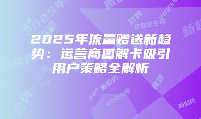 2025年流量赠送新趋势：运营商图解卡吸引用户策略全解析